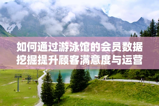 如何通过游泳馆的会员数据挖掘提升顾客满意度与运营效率？