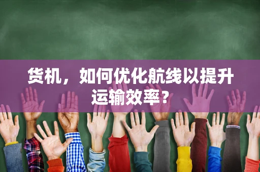 货机，如何优化航线以提升运输效率？