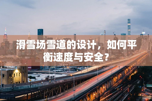 滑雪场雪道的设计，如何平衡速度与安全？