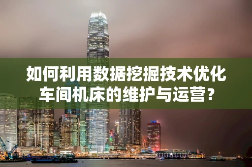 如何利用数据挖掘技术优化车间机床的维护与运营？