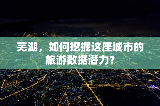 芜湖，如何挖掘这座城市的旅游数据潜力？