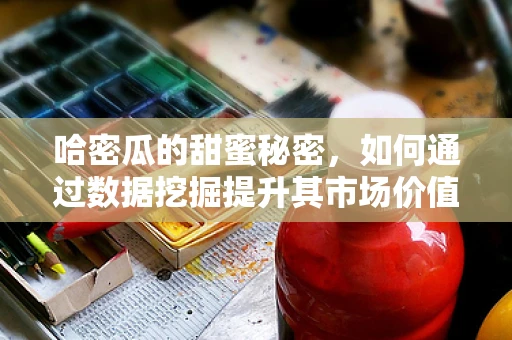 哈密瓜的甜蜜秘密，如何通过数据挖掘提升其市场价值？