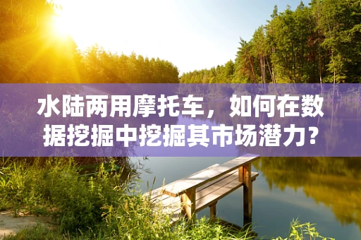 水陆两用摩托车，如何在数据挖掘中挖掘其市场潜力？