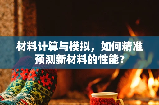 材料计算与模拟，如何精准预测新材料的性能？