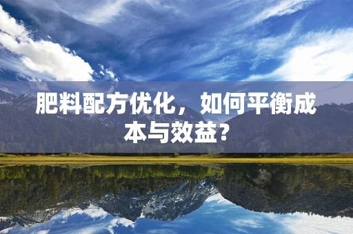 肥料配方优化，如何平衡成本与效益？