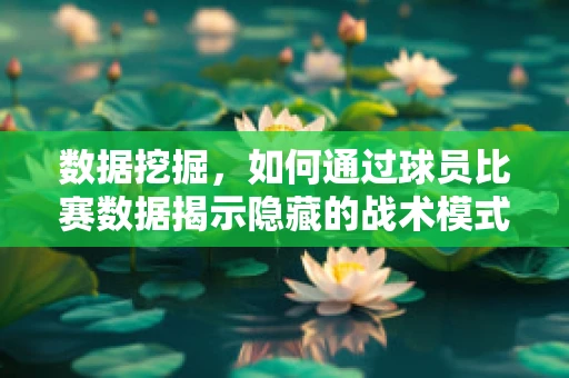 数据挖掘，如何通过球员比赛数据揭示隐藏的战术模式？