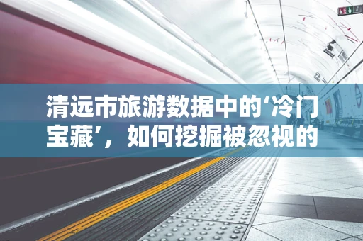 清远市旅游数据中的‘冷门宝藏’，如何挖掘被忽视的旅游景点潜力？