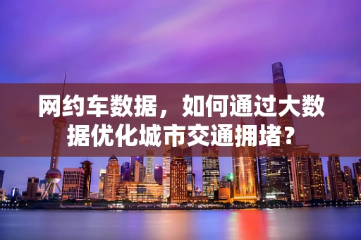 网约车数据，如何通过大数据优化城市交通拥堵？