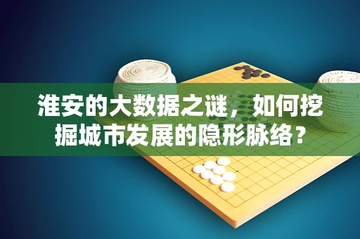 淮安的大数据之谜，如何挖掘城市发展的隐形脉络？