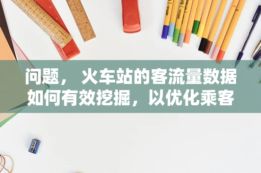 问题， 火车站的客流量数据如何有效挖掘，以优化乘客的出行体验？
