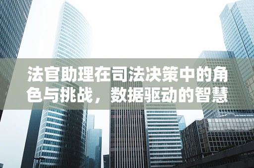 法官助理在司法决策中的角色与挑战，数据驱动的智慧助力