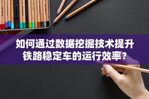 如何通过数据挖掘技术提升铁路稳定车的运行效率？