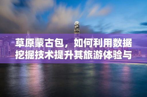 草原蒙古包，如何利用数据挖掘技术提升其旅游体验与可持续发展？