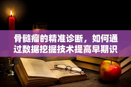 骨髓瘤的精准诊断，如何通过数据挖掘技术提高早期识别率？