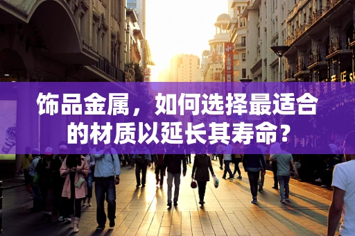 饰品金属，如何选择最适合的材质以延长其寿命？