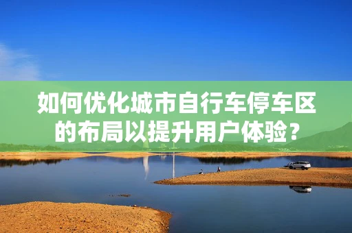 如何优化城市自行车停车区的布局以提升用户体验？