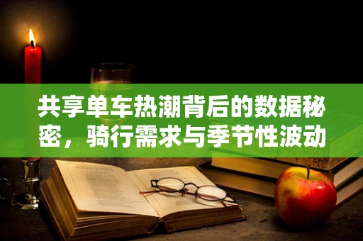 共享单车热潮背后的数据秘密，骑行需求与季节性波动如何影响城市规划？