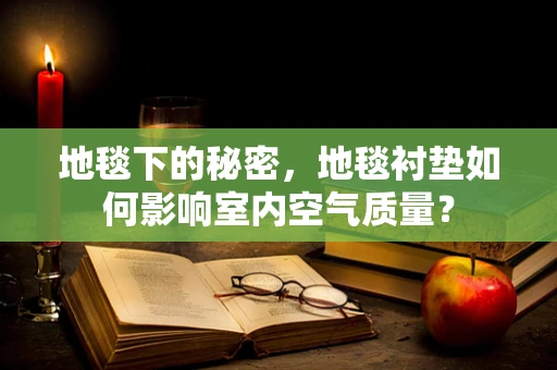 地毯下的秘密，地毯衬垫如何影响室内空气质量？