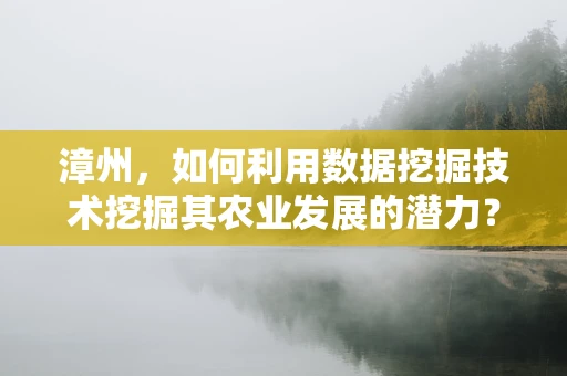 漳州，如何利用数据挖掘技术挖掘其农业发展的潜力？