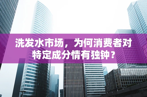 洗发水市场，为何消费者对特定成分情有独钟？