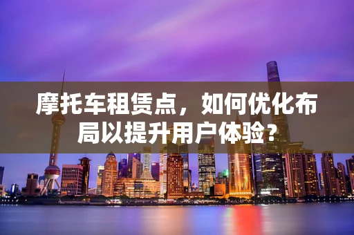 摩托车租赁点，如何优化布局以提升用户体验？