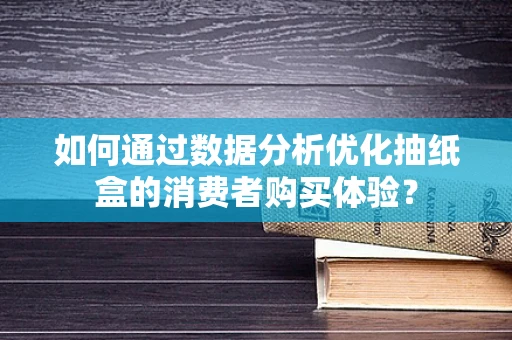 如何通过数据分析优化抽纸盒的消费者购买体验？