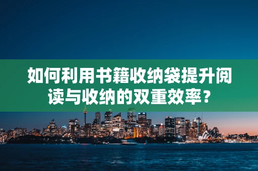 如何利用书籍收纳袋提升阅读与收纳的双重效率？
