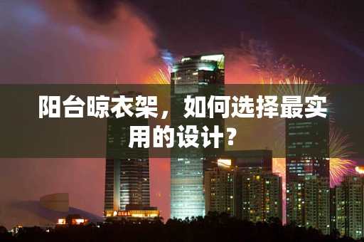 阳台晾衣架，如何选择最实用的设计？