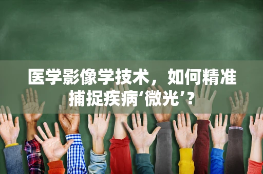医学影像学技术，如何精准捕捉疾病‘微光’？