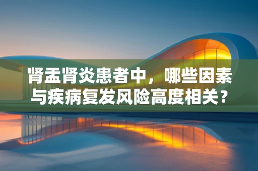 肾盂肾炎患者中，哪些因素与疾病复发风险高度相关？