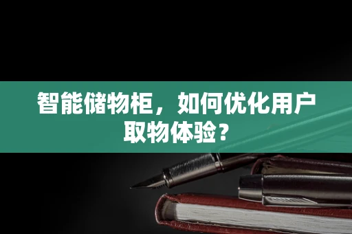 智能储物柜，如何优化用户取物体验？