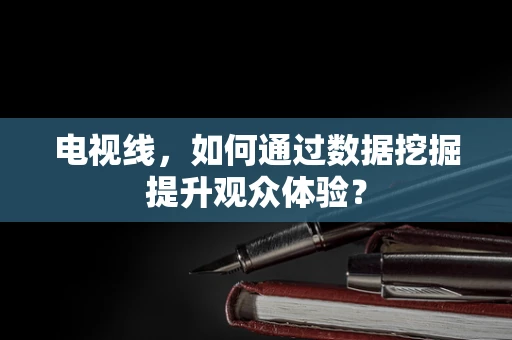 电视线，如何通过数据挖掘提升观众体验？