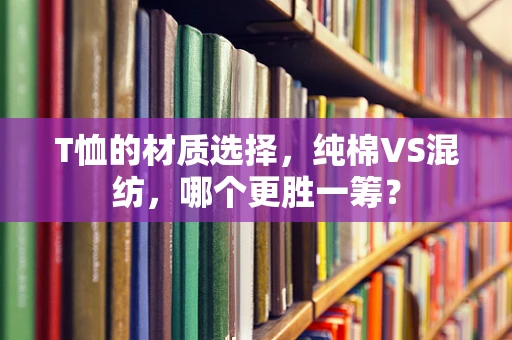 T恤的材质选择，纯棉VS混纺，哪个更胜一筹？
