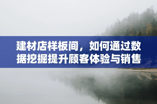 建材店样板间，如何通过数据挖掘提升顾客体验与销售转化？