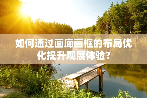 如何通过画廊画框的布局优化提升观展体验？