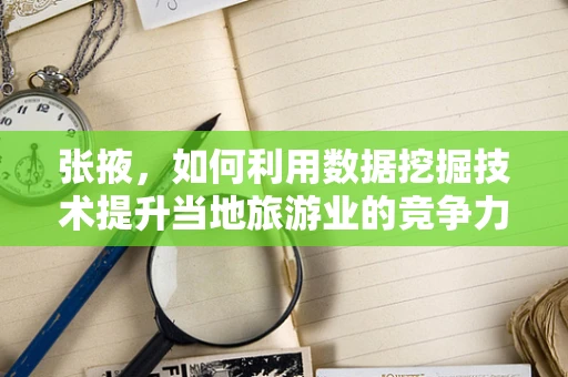 张掖，如何利用数据挖掘技术提升当地旅游业的竞争力？