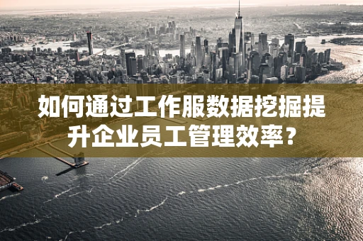 如何通过工作服数据挖掘提升企业员工管理效率？
