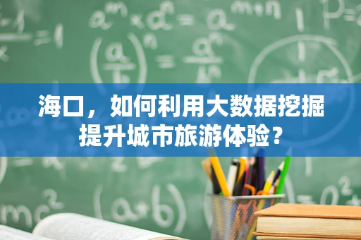 海口，如何利用大数据挖掘提升城市旅游体验？