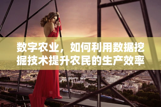 数字农业，如何利用数据挖掘技术提升农民的生产效率？