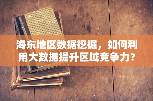 海东地区数据挖掘，如何利用大数据提升区域竞争力？