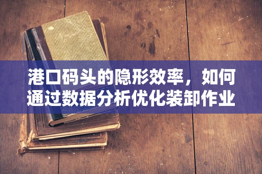 港口码头的隐形效率，如何通过数据分析优化装卸作业？