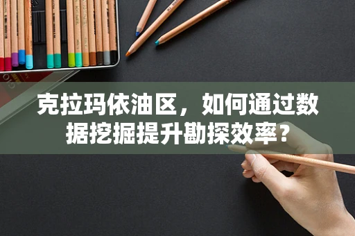 克拉玛依油区，如何通过数据挖掘提升勘探效率？