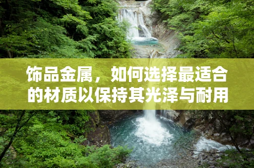 饰品金属，如何选择最适合的材质以保持其光泽与耐用性？