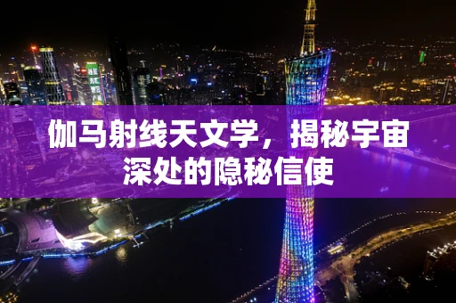 伽马射线天文学，揭秘宇宙深处的隐秘信使