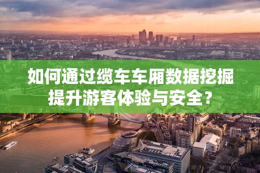 如何通过缆车车厢数据挖掘提升游客体验与安全？