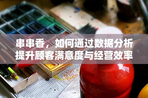 串串香，如何通过数据分析提升顾客满意度与经营效率？