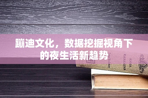 蹦迪文化，数据挖掘视角下的夜生活新趋势