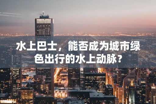 水上巴士，能否成为城市绿色出行的水上动脉？