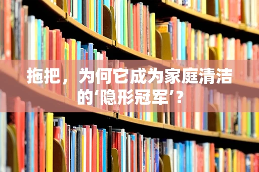 拖把，为何它成为家庭清洁的‘隐形冠军’？