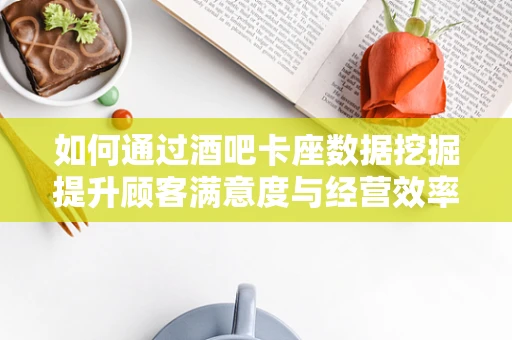 如何通过酒吧卡座数据挖掘提升顾客满意度与经营效率？